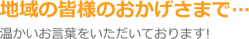 地域の皆様のおかげさまで…温かいお言葉をいただいております!